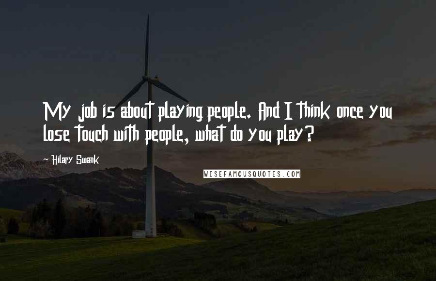 Hilary Swank Quotes: My job is about playing people. And I think once you lose touch with people, what do you play?