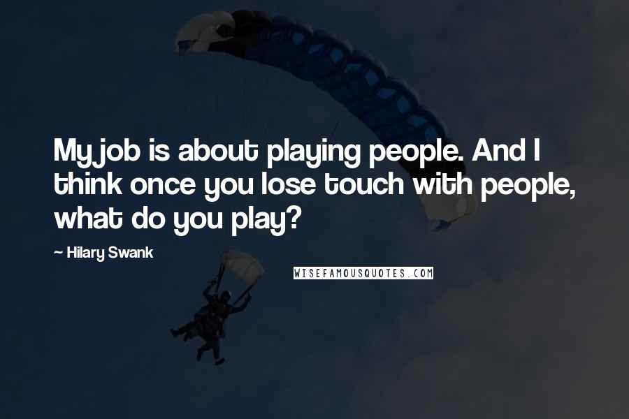 Hilary Swank Quotes: My job is about playing people. And I think once you lose touch with people, what do you play?