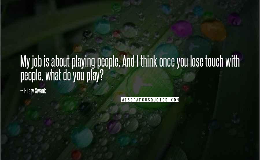 Hilary Swank Quotes: My job is about playing people. And I think once you lose touch with people, what do you play?
