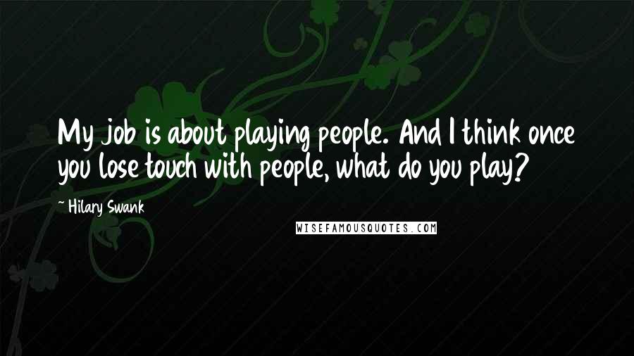Hilary Swank Quotes: My job is about playing people. And I think once you lose touch with people, what do you play?