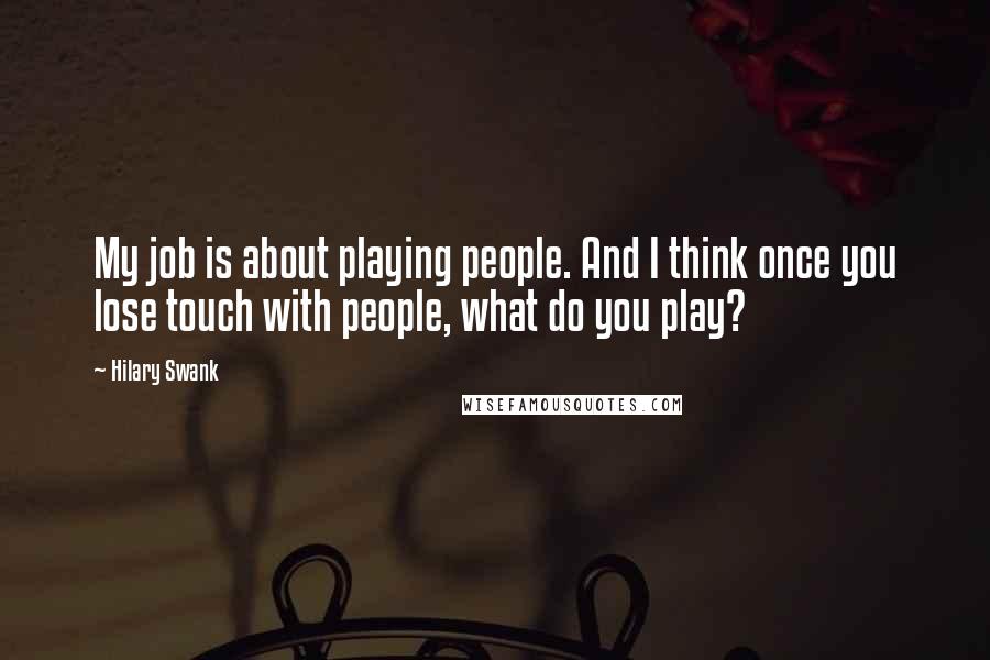 Hilary Swank Quotes: My job is about playing people. And I think once you lose touch with people, what do you play?