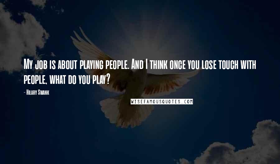 Hilary Swank Quotes: My job is about playing people. And I think once you lose touch with people, what do you play?
