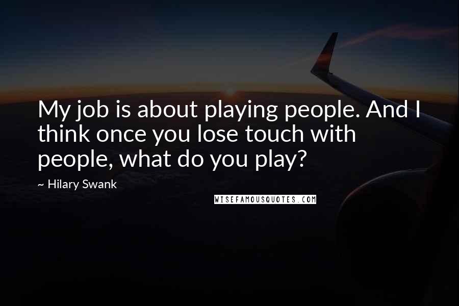 Hilary Swank Quotes: My job is about playing people. And I think once you lose touch with people, what do you play?