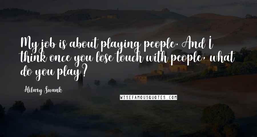 Hilary Swank Quotes: My job is about playing people. And I think once you lose touch with people, what do you play?