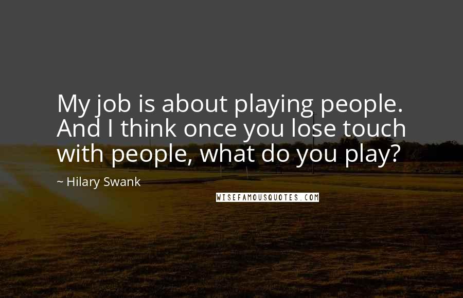 Hilary Swank Quotes: My job is about playing people. And I think once you lose touch with people, what do you play?