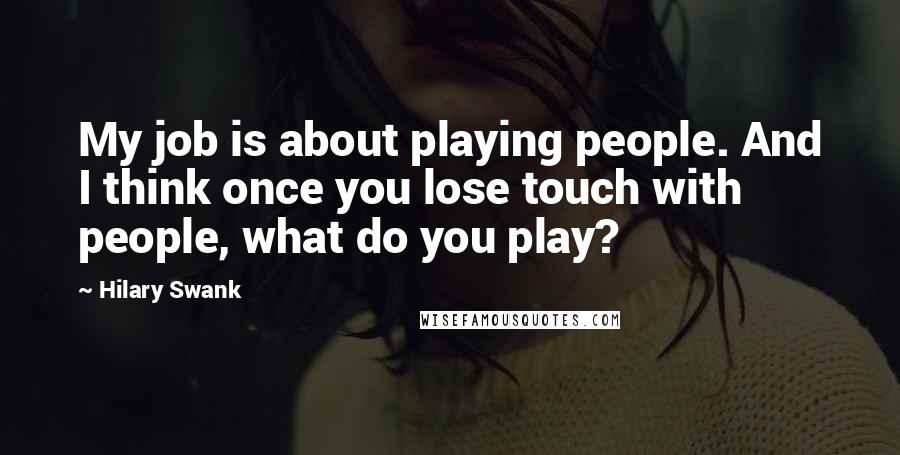 Hilary Swank Quotes: My job is about playing people. And I think once you lose touch with people, what do you play?