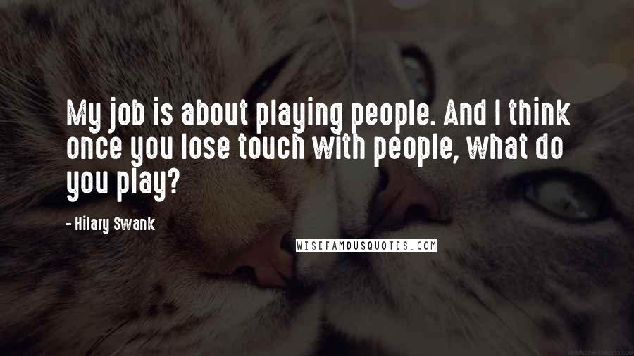 Hilary Swank Quotes: My job is about playing people. And I think once you lose touch with people, what do you play?