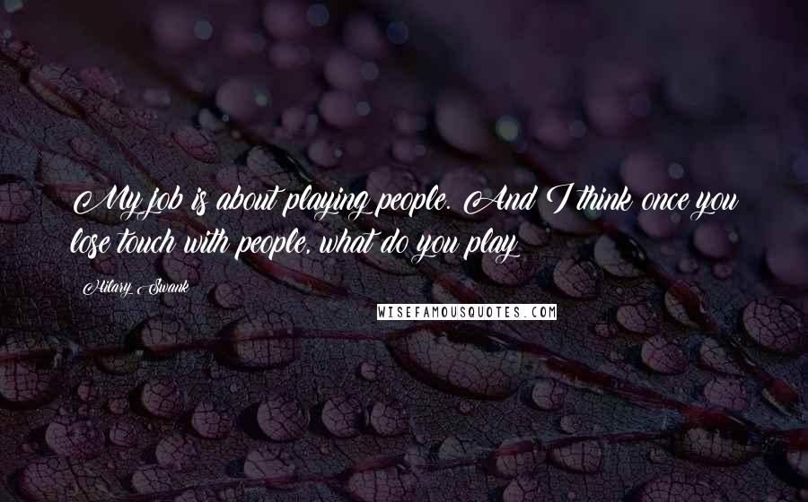 Hilary Swank Quotes: My job is about playing people. And I think once you lose touch with people, what do you play?