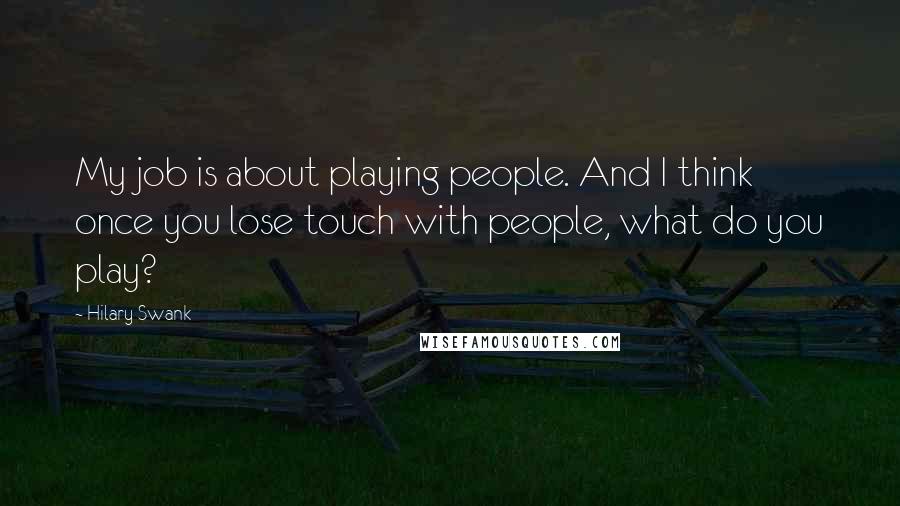 Hilary Swank Quotes: My job is about playing people. And I think once you lose touch with people, what do you play?