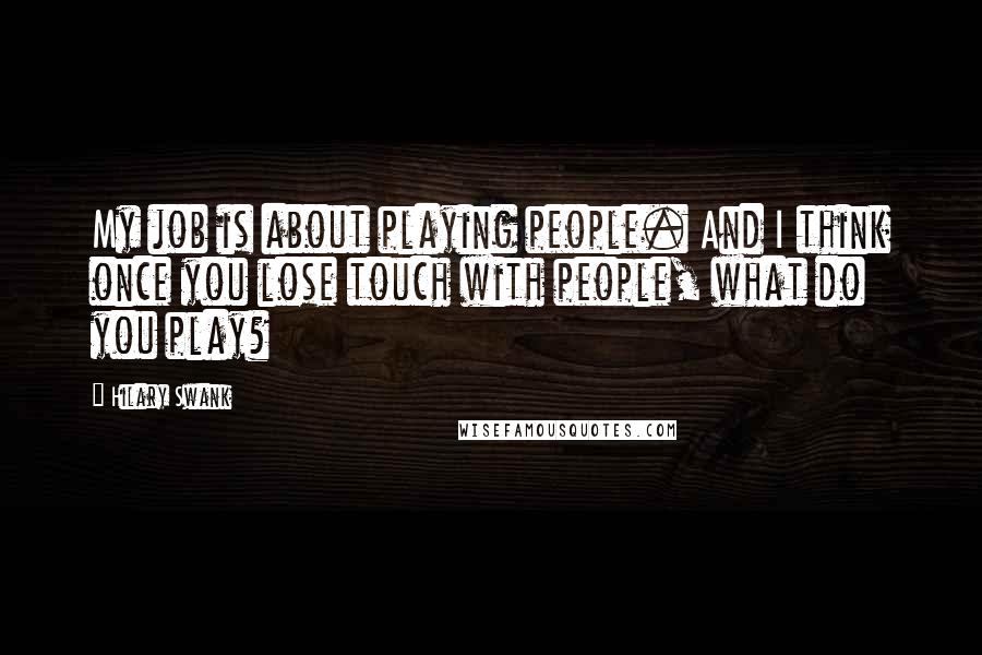 Hilary Swank Quotes: My job is about playing people. And I think once you lose touch with people, what do you play?