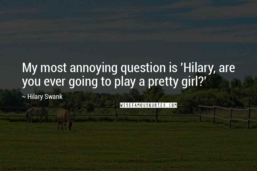 Hilary Swank Quotes: My most annoying question is 'Hilary, are you ever going to play a pretty girl?'