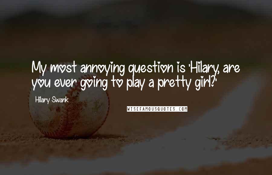 Hilary Swank Quotes: My most annoying question is 'Hilary, are you ever going to play a pretty girl?'