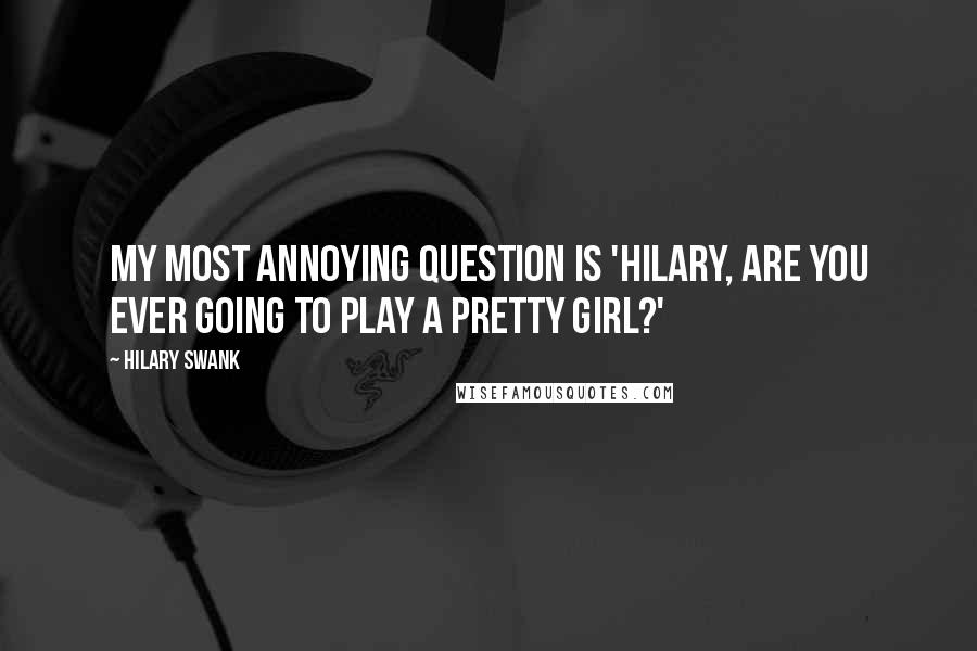 Hilary Swank Quotes: My most annoying question is 'Hilary, are you ever going to play a pretty girl?'