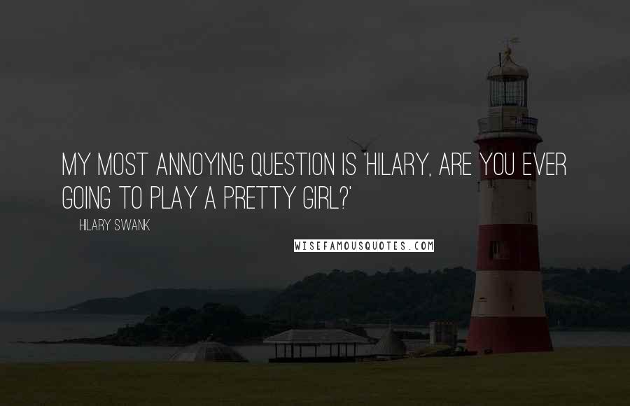 Hilary Swank Quotes: My most annoying question is 'Hilary, are you ever going to play a pretty girl?'