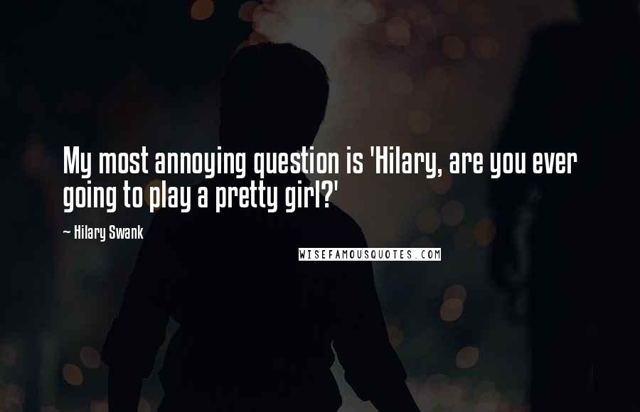 Hilary Swank Quotes: My most annoying question is 'Hilary, are you ever going to play a pretty girl?'