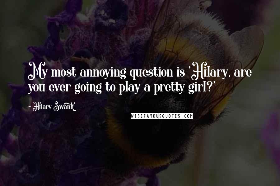 Hilary Swank Quotes: My most annoying question is 'Hilary, are you ever going to play a pretty girl?'