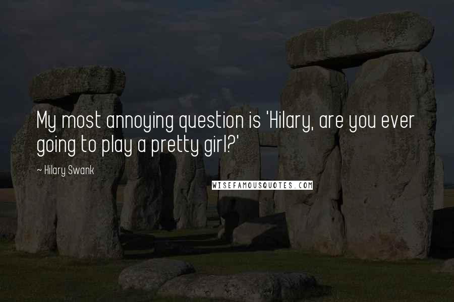 Hilary Swank Quotes: My most annoying question is 'Hilary, are you ever going to play a pretty girl?'