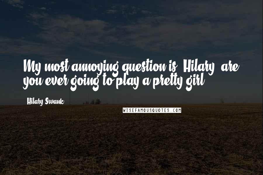 Hilary Swank Quotes: My most annoying question is 'Hilary, are you ever going to play a pretty girl?'