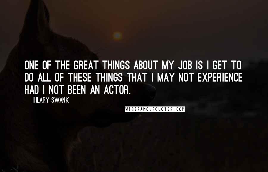 Hilary Swank Quotes: One of the great things about my job is I get to do all of these things that I may not experience had I not been an actor.