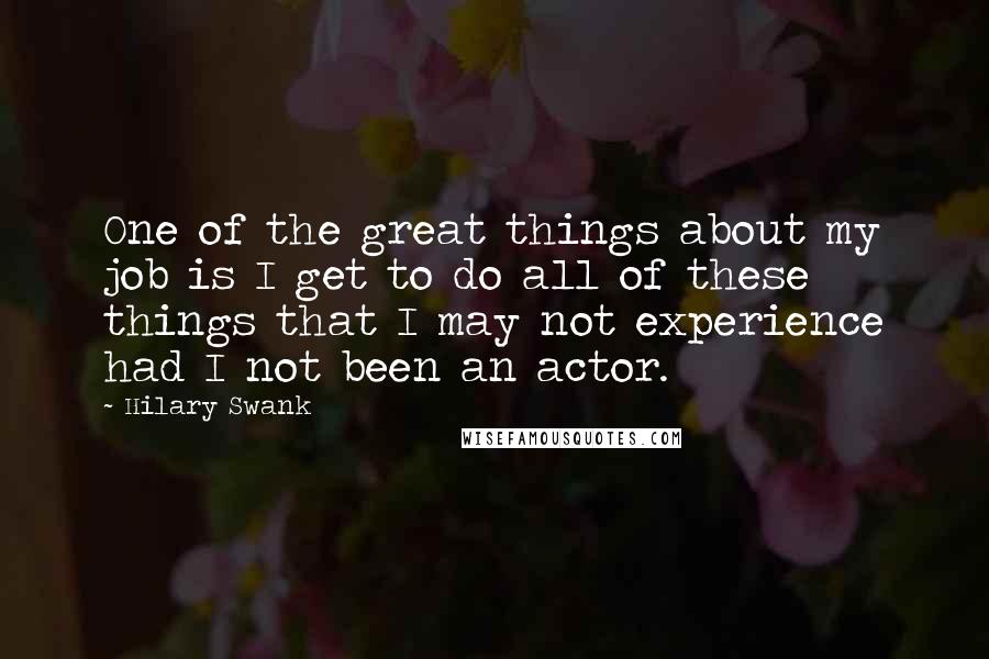 Hilary Swank Quotes: One of the great things about my job is I get to do all of these things that I may not experience had I not been an actor.