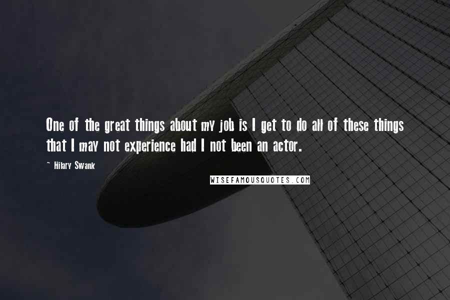 Hilary Swank Quotes: One of the great things about my job is I get to do all of these things that I may not experience had I not been an actor.