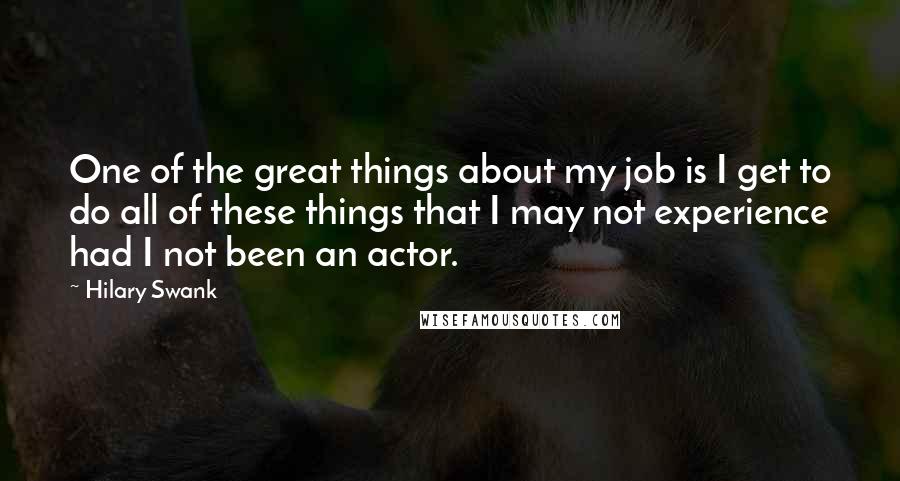 Hilary Swank Quotes: One of the great things about my job is I get to do all of these things that I may not experience had I not been an actor.