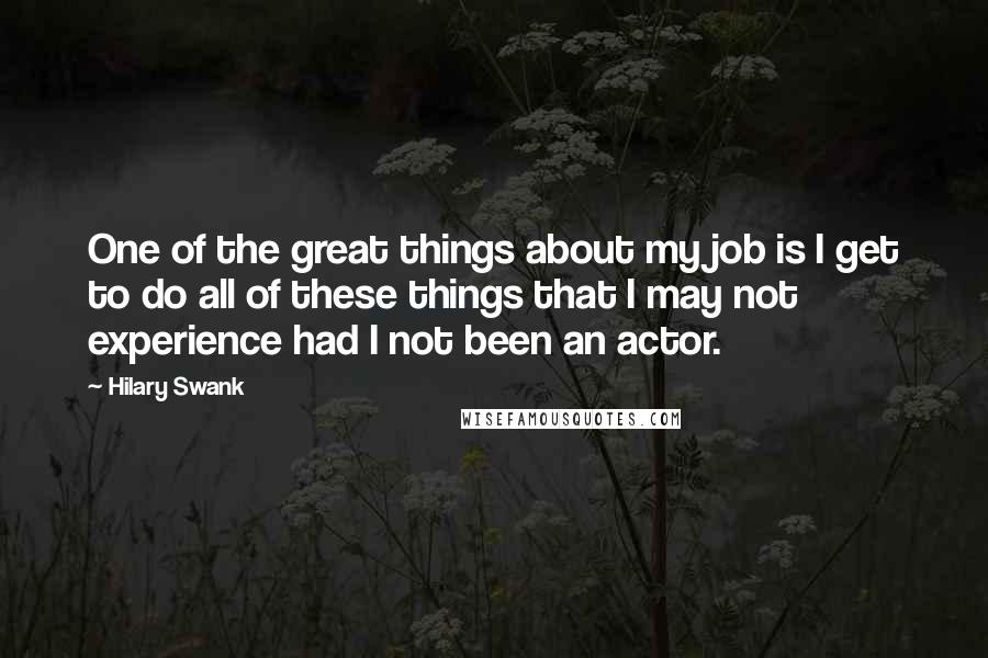 Hilary Swank Quotes: One of the great things about my job is I get to do all of these things that I may not experience had I not been an actor.