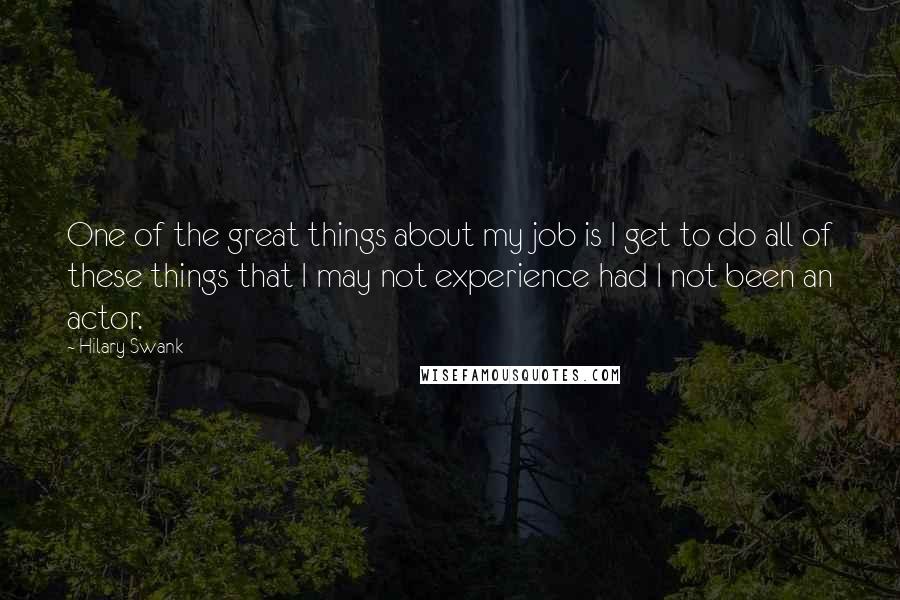 Hilary Swank Quotes: One of the great things about my job is I get to do all of these things that I may not experience had I not been an actor.