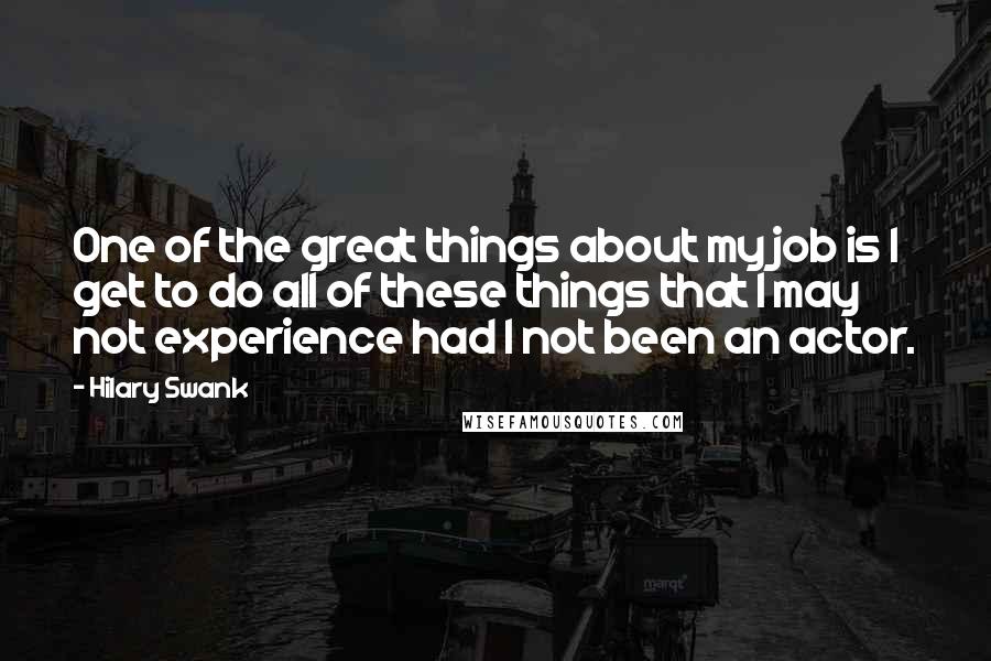 Hilary Swank Quotes: One of the great things about my job is I get to do all of these things that I may not experience had I not been an actor.