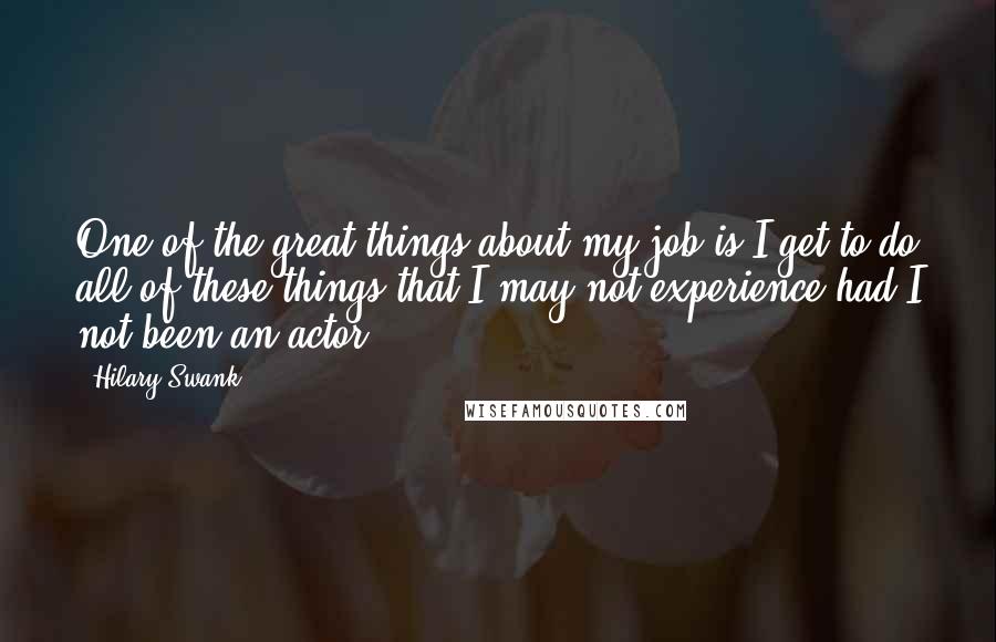 Hilary Swank Quotes: One of the great things about my job is I get to do all of these things that I may not experience had I not been an actor.