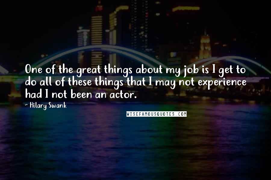 Hilary Swank Quotes: One of the great things about my job is I get to do all of these things that I may not experience had I not been an actor.