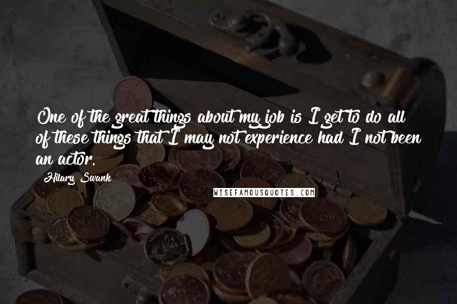 Hilary Swank Quotes: One of the great things about my job is I get to do all of these things that I may not experience had I not been an actor.