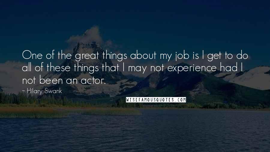 Hilary Swank Quotes: One of the great things about my job is I get to do all of these things that I may not experience had I not been an actor.