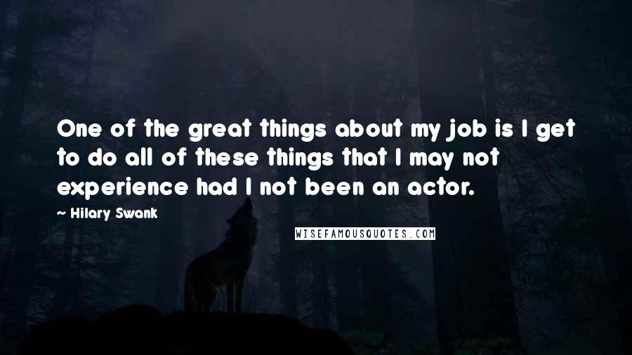 Hilary Swank Quotes: One of the great things about my job is I get to do all of these things that I may not experience had I not been an actor.