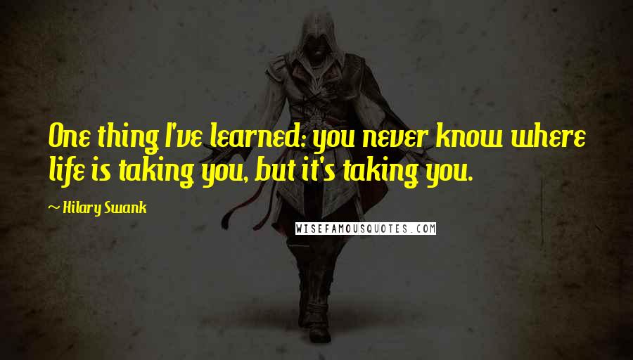 Hilary Swank Quotes: One thing I've learned: you never know where life is taking you, but it's taking you.