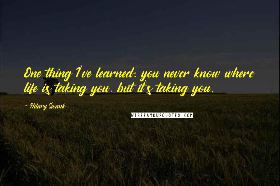 Hilary Swank Quotes: One thing I've learned: you never know where life is taking you, but it's taking you.