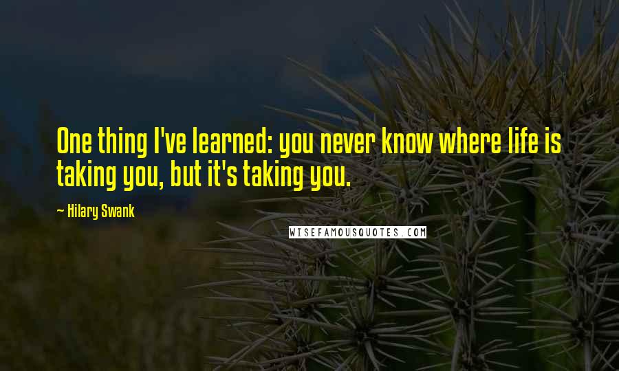 Hilary Swank Quotes: One thing I've learned: you never know where life is taking you, but it's taking you.