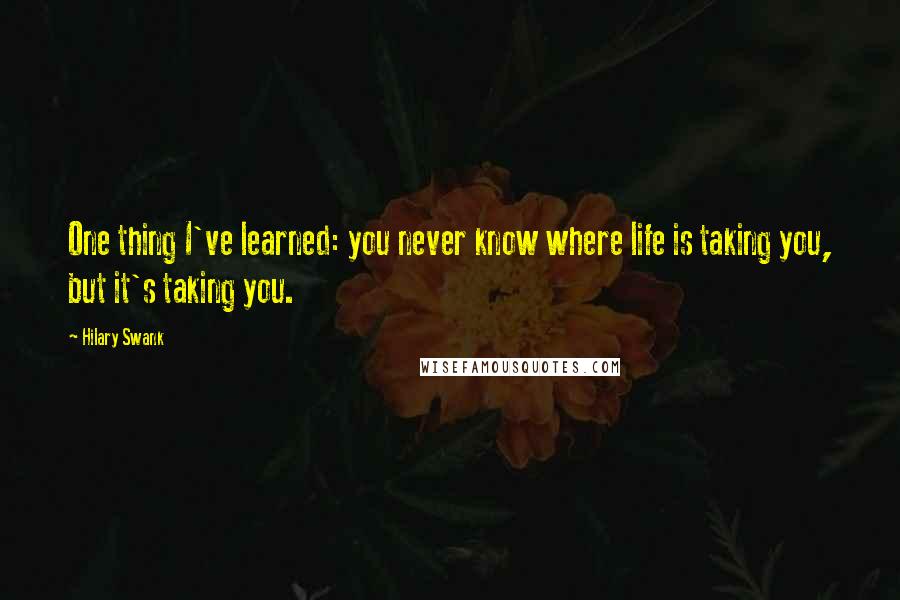 Hilary Swank Quotes: One thing I've learned: you never know where life is taking you, but it's taking you.