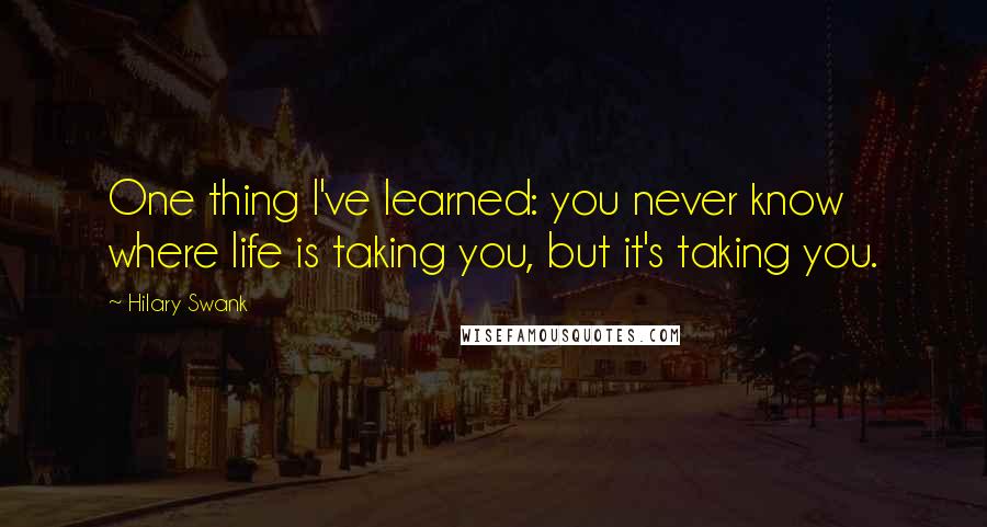 Hilary Swank Quotes: One thing I've learned: you never know where life is taking you, but it's taking you.