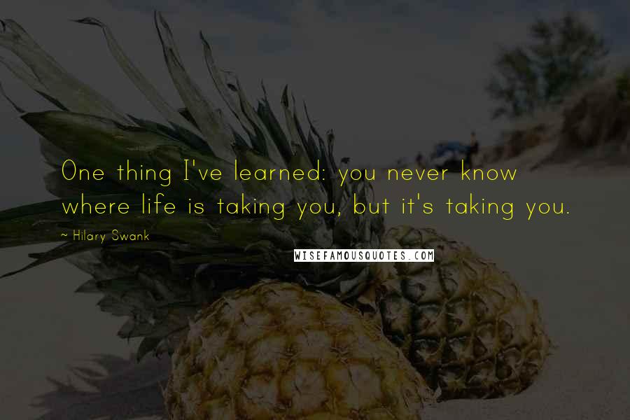 Hilary Swank Quotes: One thing I've learned: you never know where life is taking you, but it's taking you.