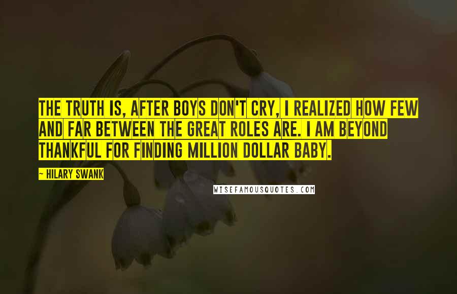 Hilary Swank Quotes: The truth is, after Boys Don't Cry, I realized how few and far between the great roles are. I am beyond thankful for finding Million Dollar Baby.