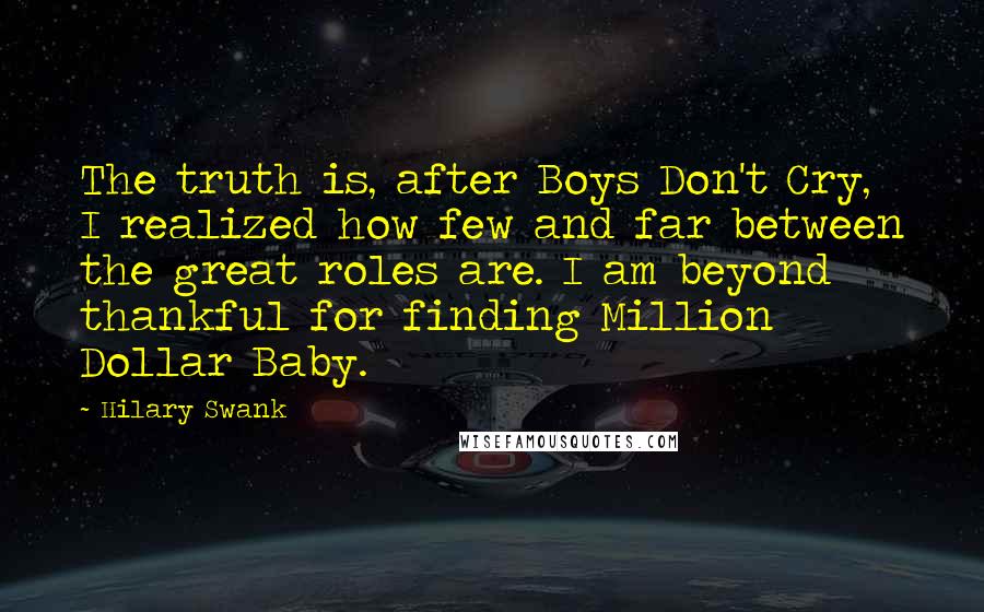 Hilary Swank Quotes: The truth is, after Boys Don't Cry, I realized how few and far between the great roles are. I am beyond thankful for finding Million Dollar Baby.