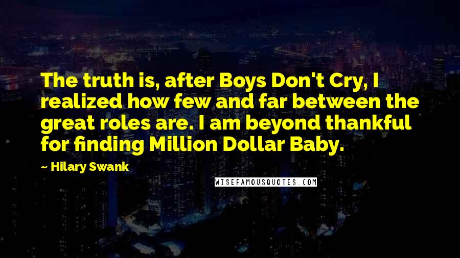 Hilary Swank Quotes: The truth is, after Boys Don't Cry, I realized how few and far between the great roles are. I am beyond thankful for finding Million Dollar Baby.