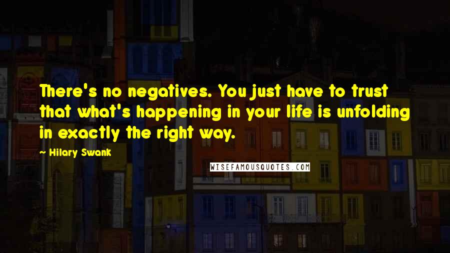 Hilary Swank Quotes: There's no negatives. You just have to trust that what's happening in your life is unfolding in exactly the right way.