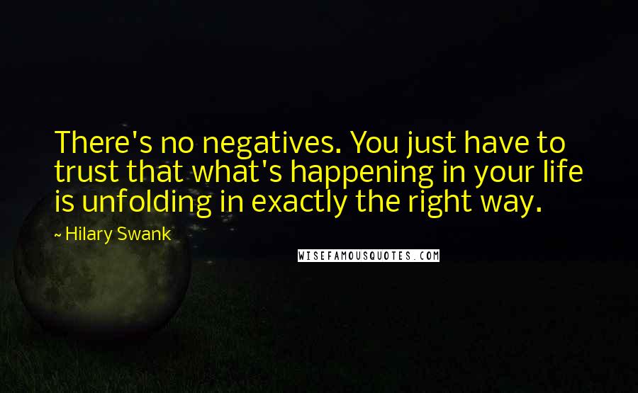 Hilary Swank Quotes: There's no negatives. You just have to trust that what's happening in your life is unfolding in exactly the right way.