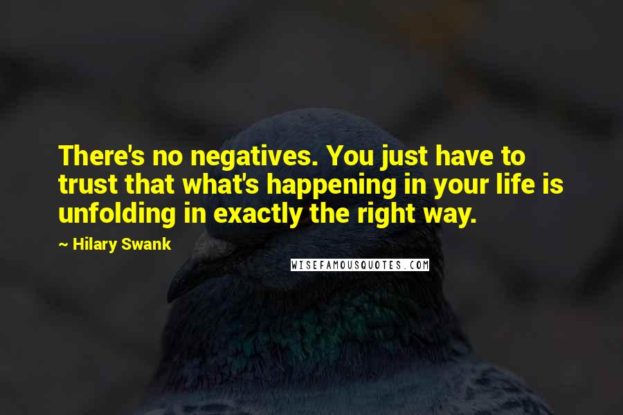 Hilary Swank Quotes: There's no negatives. You just have to trust that what's happening in your life is unfolding in exactly the right way.