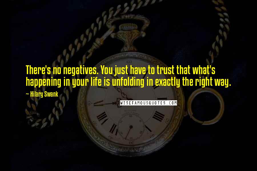 Hilary Swank Quotes: There's no negatives. You just have to trust that what's happening in your life is unfolding in exactly the right way.