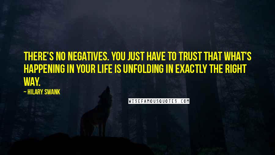 Hilary Swank Quotes: There's no negatives. You just have to trust that what's happening in your life is unfolding in exactly the right way.