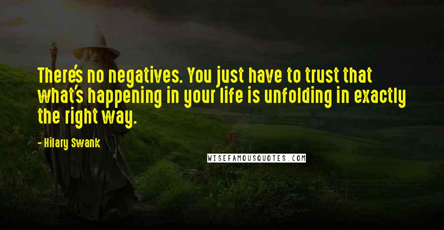 Hilary Swank Quotes: There's no negatives. You just have to trust that what's happening in your life is unfolding in exactly the right way.