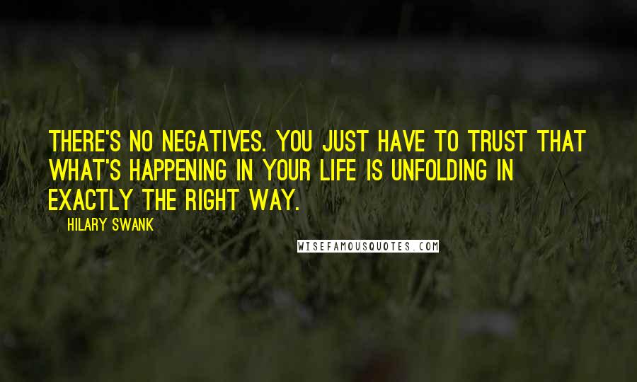 Hilary Swank Quotes: There's no negatives. You just have to trust that what's happening in your life is unfolding in exactly the right way.